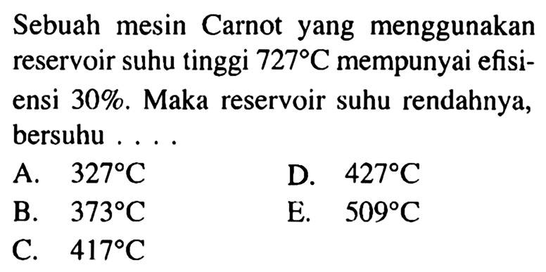 Sebuah mesin Carnot yang menggunakan reservoir suhu tinggi  727 C  mempunyai efisiensi 30%. Maka reservoir suhu rendahnya, bersuhu ....