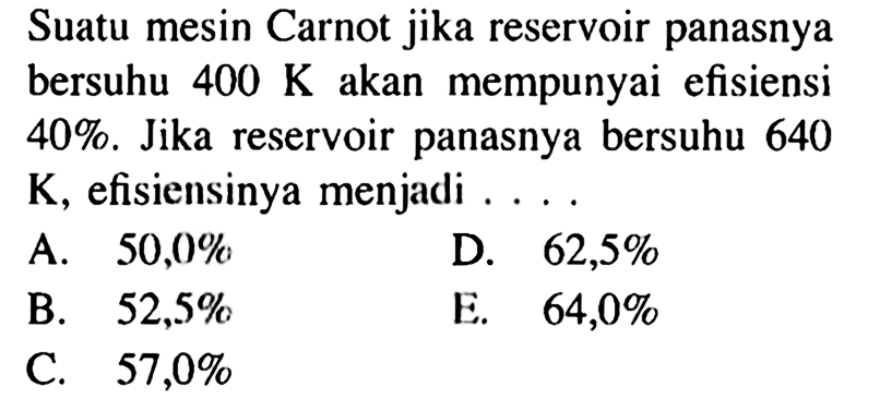 Suatu mesin Carnot jika reservoir panasnya bersuhu 400 K akan mempunyai efisiensi 40%. Jika reservoir panasnya bersuhu 640 K, efisiensinya menjadi ....