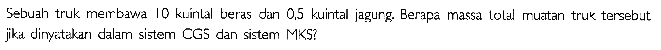 Sebuah truk membawa 10 kuintal beras dan 0,5 kuintal jagung. Berapa massa total muatan truk tersebut jika dinyatakan dalam sistem CGS dan sistem MKS?