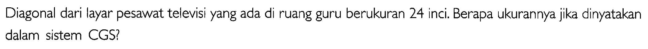 Diagonal dari layar pesawat televisi yang ada di ruang guru berukuran 24 inci. Berapa ukurannya jika dinyatakan dalam sistem CGS?