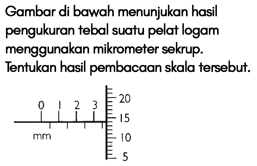 Gambar di bawah menunjukan hasil pengukuran tebal suatu pelat logam menggunakan mikrometer sekrup. Tentukan hasil pembacaan skala tersebut.