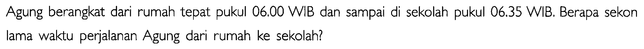 Agung berangkat dari rumah tepat pukul 06.00 WIB dan sampai di sekolah pukul 06.35 WIB. Berapa sekon lama waktu perjalanan Agung dari rumah ke sekolah?