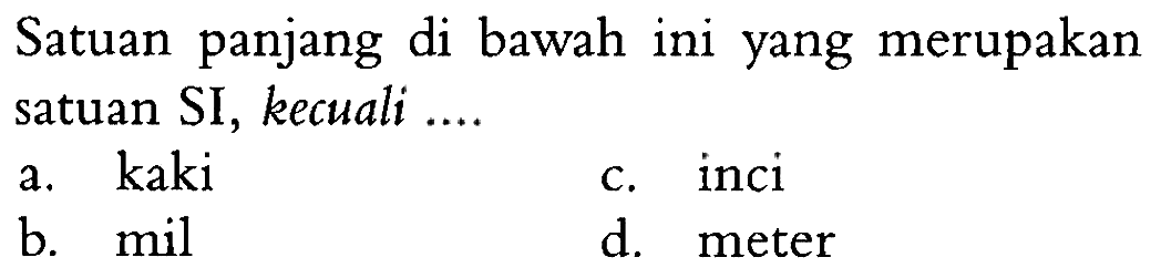 Satuan panjang di bawah ini yang merupakan satuan SI, kecuali....
a. kaki
c. inci
b. mil
d. meter