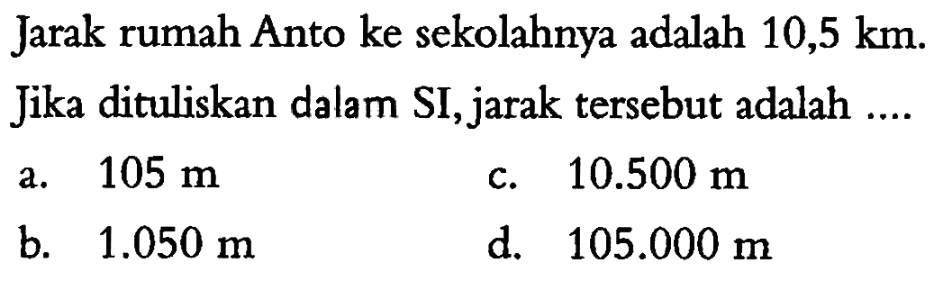 Jarak rumah Anto ke sekolahnya adalah 10,5 km. Jika dituliskan dalam SI, jarak tersebut adalah ...