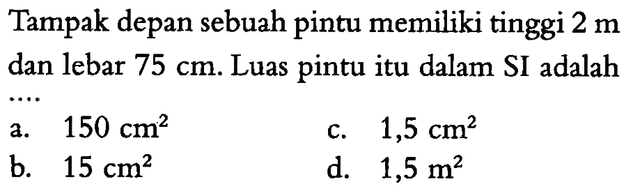 Tampak depan sebuah pintu memiliki tinggi 2 m dan lebar 75 cm. Luas pintu itu dalam SI adalah ...