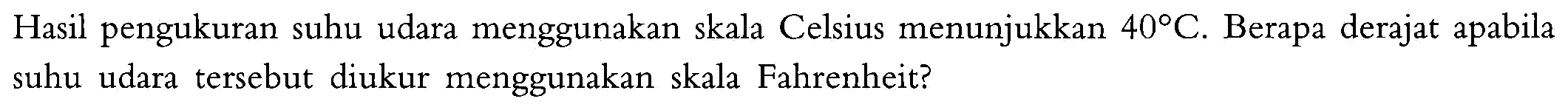 Hasil pengukuran suhu udara menggunakan skala Celsius menunjukkan  40 C .  Berapa derajat apabila suhu udara tersebut diukur menggunakan skala Fahrenheit?