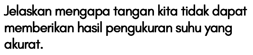 Jelaskan mengapa tangan kita tidak dapat memberikan hasil pengukuran suhu yang akurat.