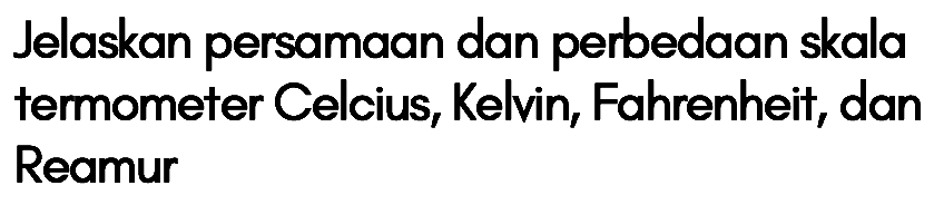 Jelaskan persamaan dan perbedaan skala temometer Celcius, Kelvin, Fahrenheit, dan Reamur