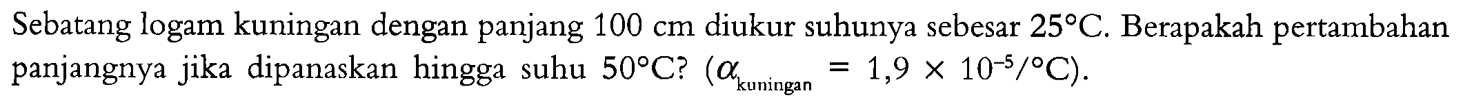 Sebuah logam kuningan dengan panjang 100 cm diukur suhunya sebesar 25 C. Berapakah pertambahan panjangnya jika dipanaskan hingga suhu 50 C? (a kuningan = 1,9 x 10^-5 / C)