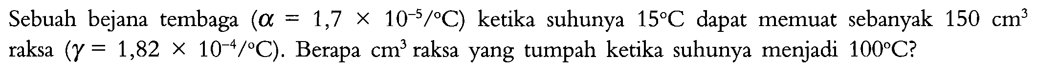 Sebuah bejana tembaga (alpha=1,7 x 10^-5 /C) ketika suhunya 15 C dapat memuat sebanyak 150 cm^3 raksa (gamma=1,82 x 10^-4 /C). Berapa cm^3 raksa yang tumpah ketika suhunya menjadi 100 C ?