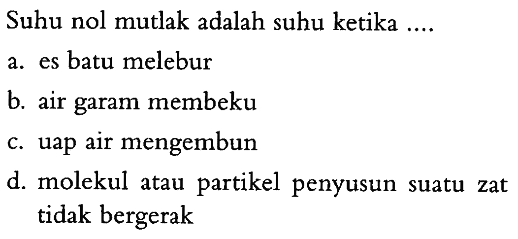 Suhu nol mutlak adalah suhu ketika ....
a. es batu melebur
b. air garam membeku
c. uap air mengembun
d. molekul atau partikel penyusun suatu zat tidak bergerak