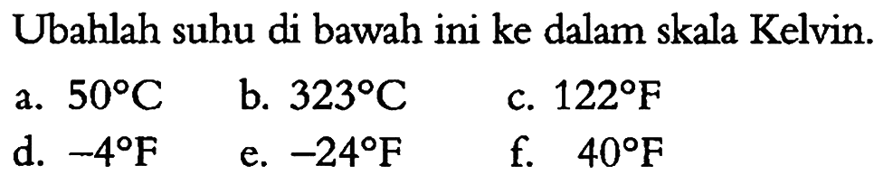 Ubahlah suhu di bawah ini ke dalam skala Kelvin. 
a. 50 C
b. 323 C
c. 122 F
d. -4 F
e. 122 F
f. 40 F