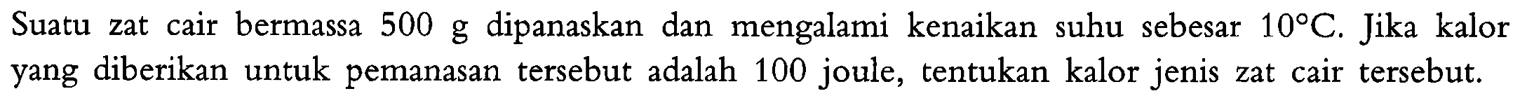 Suatu zat cair bermassa 500 g dipanaskan dan mengalami kenaikan suhu sebesar 10 C. Jika kalor yang diberikan untuk pemanasan tersebut adalah 100 joule, tentukan kalor jenis zat cair tersebut.