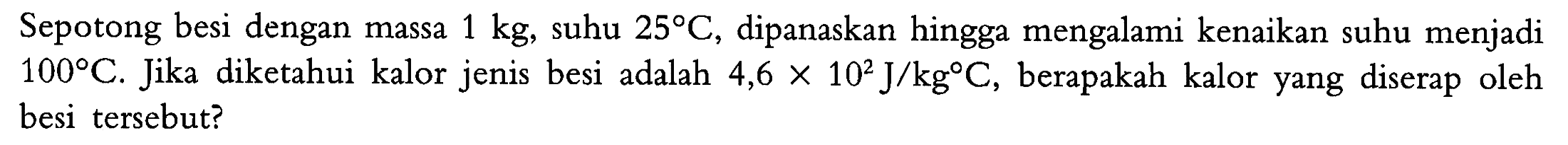 Sepotong besi dengan massa 1 kg, suhu 258 C, dipanaskan hingga mengalami kenaikan suhu menjadi 100 C. Jika diketahui kalor jenis besi adalah 4,6 x 10^2 J/kg C, berapakah kalor yang diserap oleh besi tersebut?