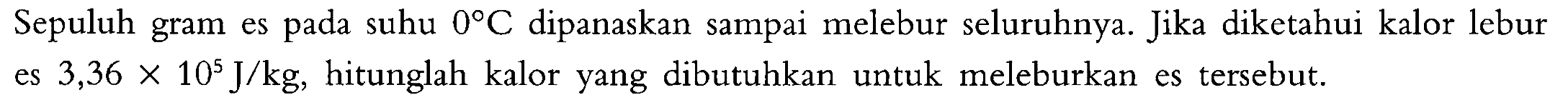 Sepuluh gram es pada suhu 0 C dipanaskan sampai melebur seluruhnya. Jika diketahui kalor lebur es 3,36 x 10^5 J/kg, hitunglah kalor yang dibutuhkan untuk meleburkan es tersebut.