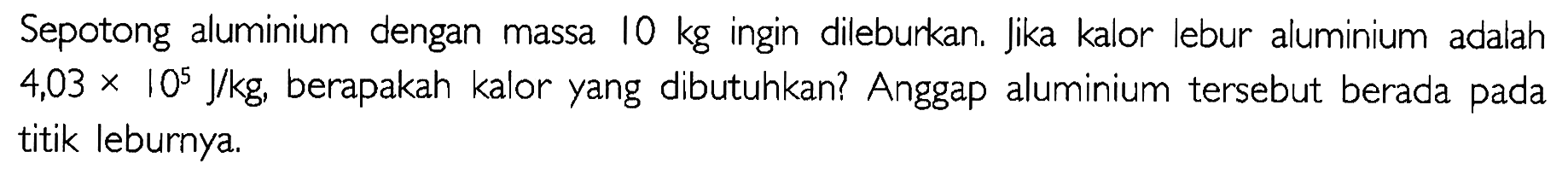 Sepotong alumunium dengan massa 10 kg ingin dileburkan. Jika kalor lebur alumunium adalah 4,03 x 10^5 J/kg, berapakah kalor yang dibutuhkan? Anggap alumunium tersebut berada pada titik leburnya.