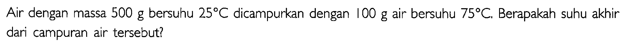 Air dengan massa 500 g bersuhu 25 C dicampurkan dengan 100 g air bersuhu 75 C. Berapakah suhu akhir dari campuran air tersebut!