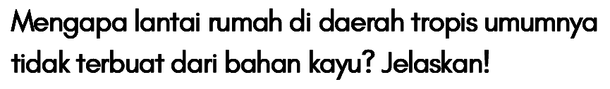 Mengapa lantai rumah di daerah tropis umumnya tidak terbuat dari bahan kayu? Jelaskan!