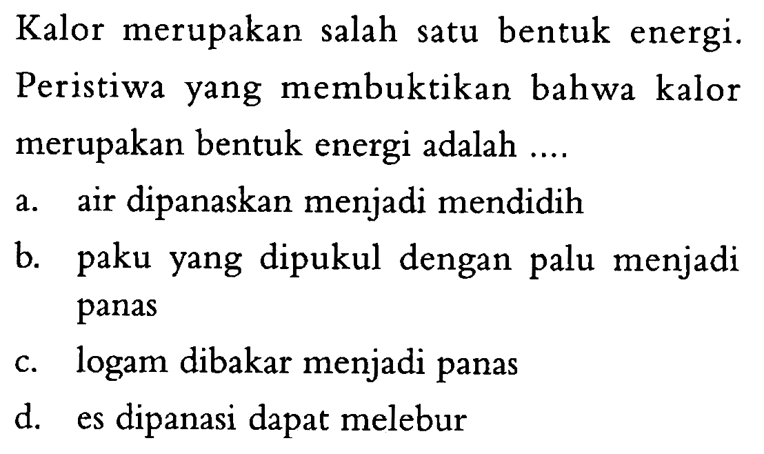 Kalor merupakan salah satu bentuk energi. Peristiwa yang membuktikan bahwa kalor merupakan bentuk energi adalah ....
a. air dipanaskan menjadi mendidih
b. paku yang dipukul dengan palu menjadi panas
c. logam dibakar menjadi panas
d. es dipanasi dapat melebur