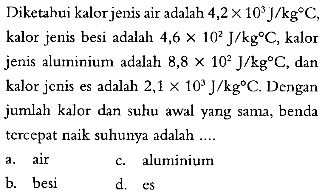 Diketahui kalor jenis air adalah 4,2 x 10^3 J/kg C, kalor jenis besi adalah 4,6 x 10^2 J/kg C, kalor jenis aluminium adalah 8,8 x 10^2 J/kg C, dan kalor jenis es adalah 2,1 x 10^3 J/kg C. Dengan jumlah kalor dan suhu awal yang sama, benda tercepat naik suhunya adalah ....