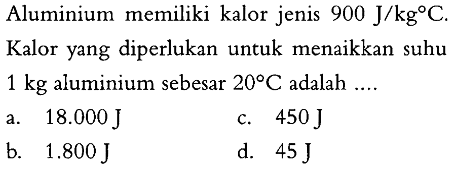 Aluminium memiliki kalor jenis 900 J/kg C. Kalor yang diperlukan untuk menaikkan suhu 1 kg aluminium sebesar 20 C adalah ....