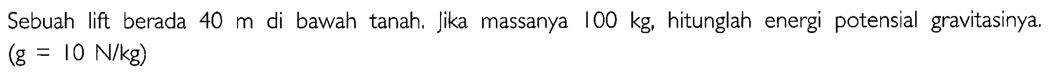 Sebuah lift berada 40 m di bawah tanah. Jika massanya 100 kg, hitunglah energi potensial gravitasinya. 
(g = 10 N/kg)