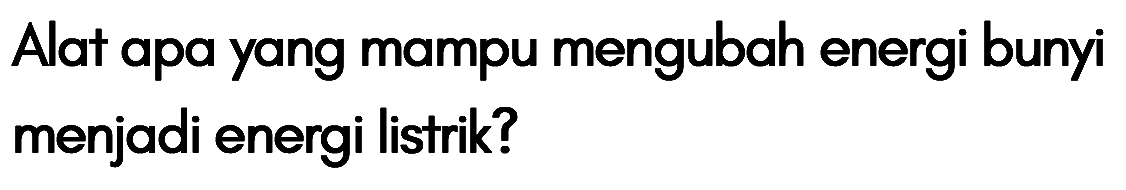 Alat apa yang mampu mengubah energi bunyi menjadi energi listrik?