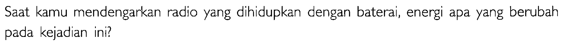 Saat kamu mendengarkan radio yang dihidupkan dengan baterai, energi apa yang berubah pada kejadian ini?