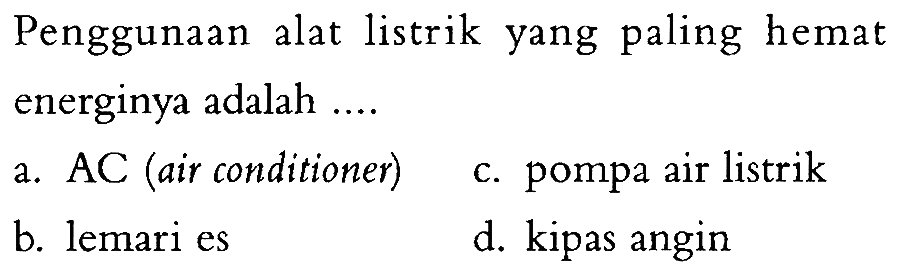 Penggunaan alat listrik yang paling hemat energinya adalah ....
a. AC (air conditioner)
c. pompa air listrik
b. lemari es
d. kipas angin