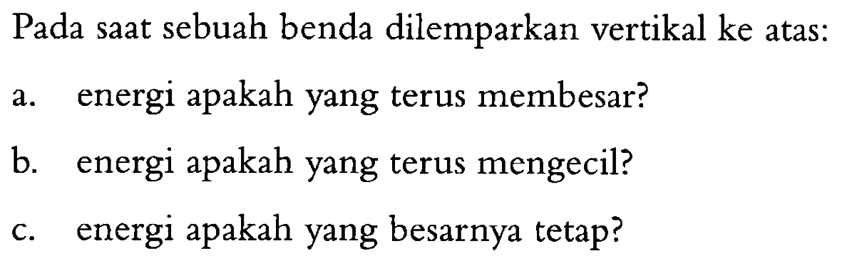 Pada saat sebuah benda dilemparkan vertikal ke atas: 
a. energi apakah yang terus membesar? 
b. energi apakah yang terus mengecil? 
c. energi apakah yang besarnya tetap?