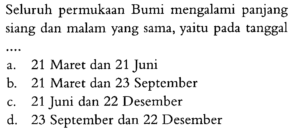 Seluruh permukaan Bumi mengalami panjang siang dan malam yang sama, yaitu pada tanggala. 21 Maret dan 21 Junib. 21 Maret dan 23 Septemberc. 21 Juni dan 22 Desemberd. 23 September dan 22 Desember