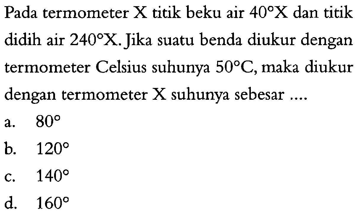 Pada termometer X titik beku air 40 X dan titik didih air 240 X. Jika suatu benda diukur dengan termometer Celsius suhunya 50 C, maka diukur dengan termometer X suhunya sebesar .... 