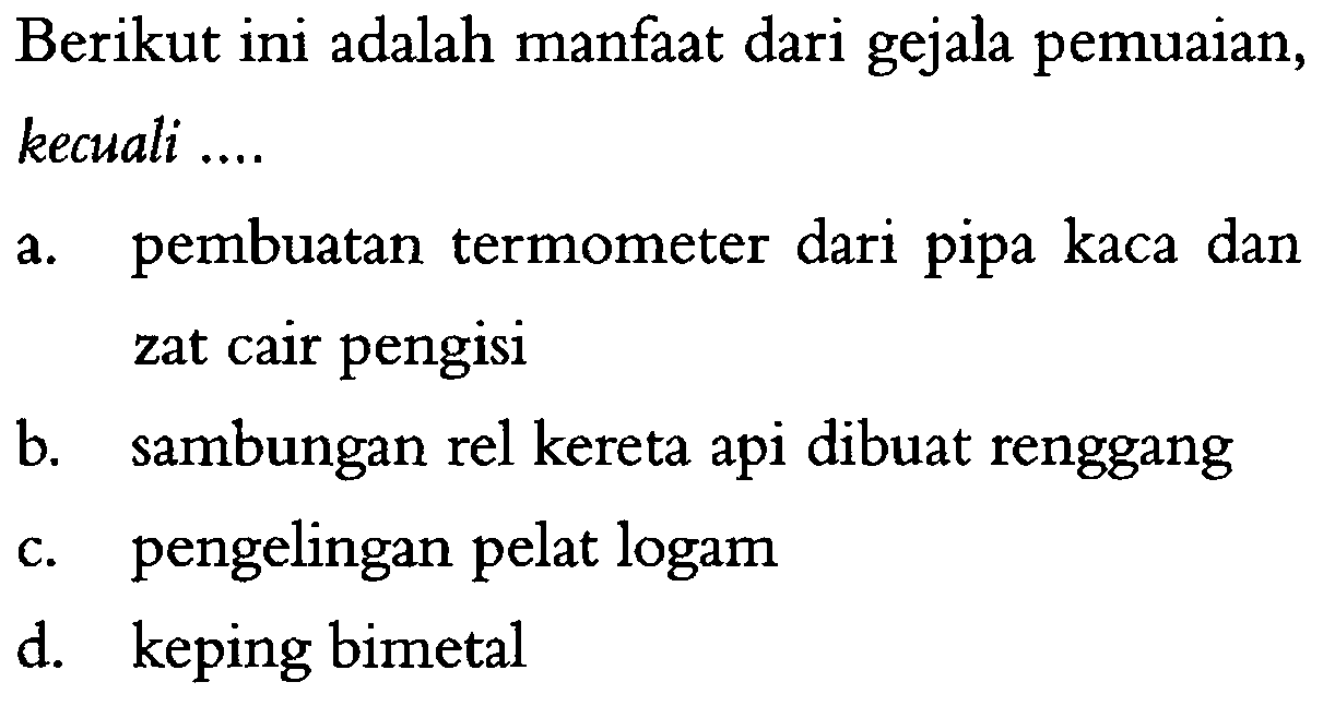 Berikut ini adalah manfaat dari gejala pemuaian, kecuali ....
a. pembuatan termometer dari pipa kaca dan zat cair pengisi
b. sambungan rel kereta api dibuat renggang
c. pengelingan pelat logam
d. keping bimetal