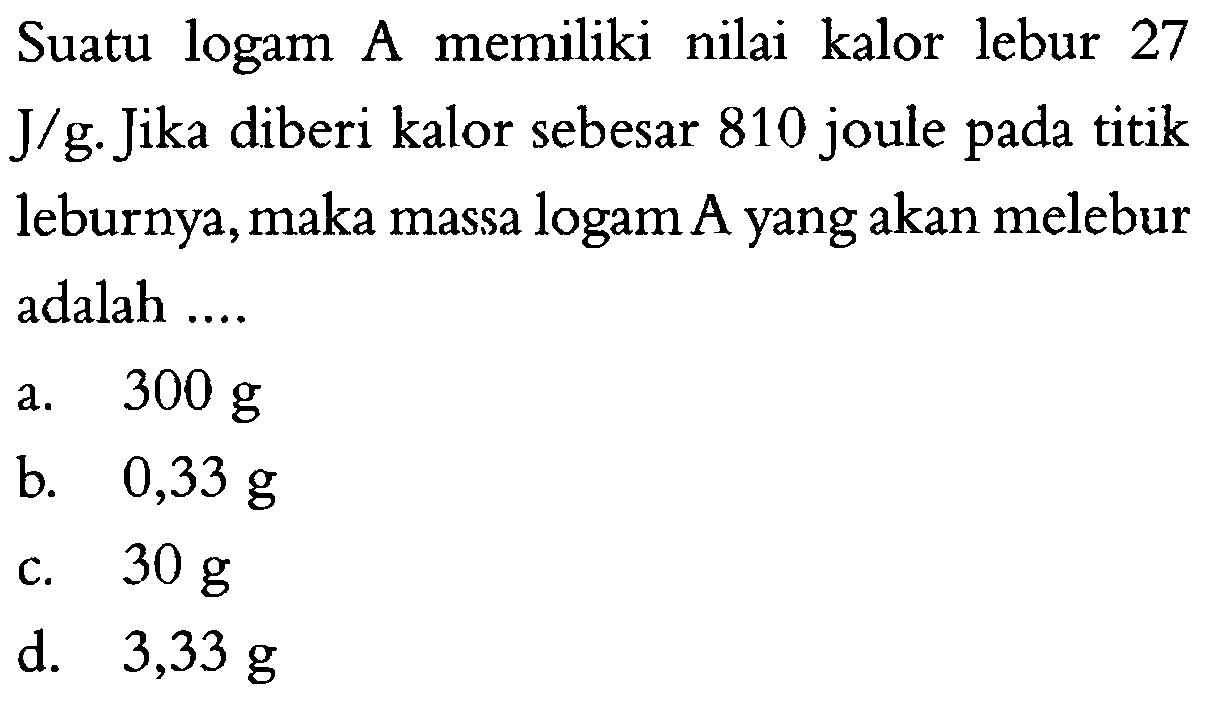 Suatu logam A memiliki nilai kalor lebur 27 J/g. Jika diberi kalor sebesar 810 joule pada titik leburnya,maka massa logam A yang akan melebur adalah