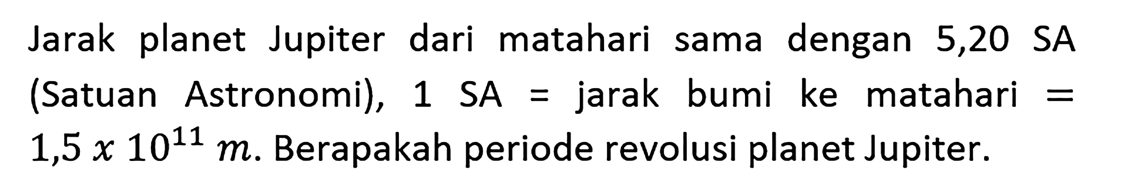 Jarak planet Jupiter dari matahari sama dengan 5,20 SA (Satuan Astronomi), 1 SA = jarak bumi ke matahari=1,5x10^11 m . Berapakah periode revolusi planet Jupiter.