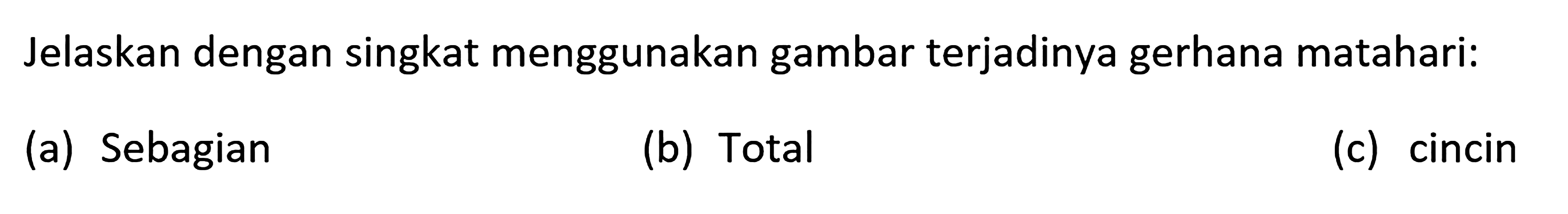 Jelaskan dengan singkat menggunakan gambar terjadinya gerhana matahari:(a) Sebagian(b) Total(c) cincin