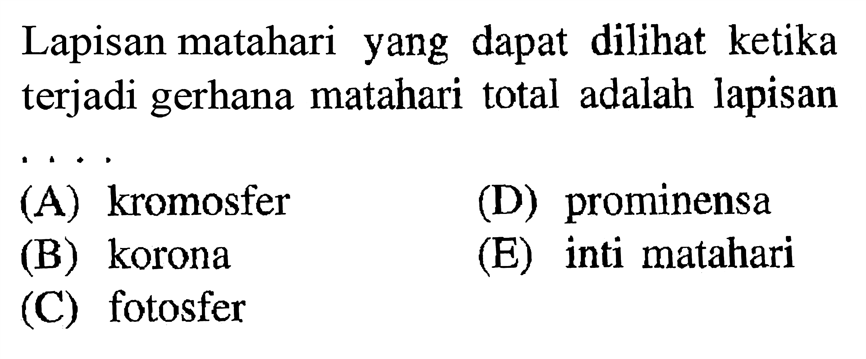 Lapisan matahari yang dapat dilihat ketika terjadi gerhana matahari total adalah lapisan(A) kromosfer(D) prominensa(B) korona(E) inti matahari(C) fotosfer