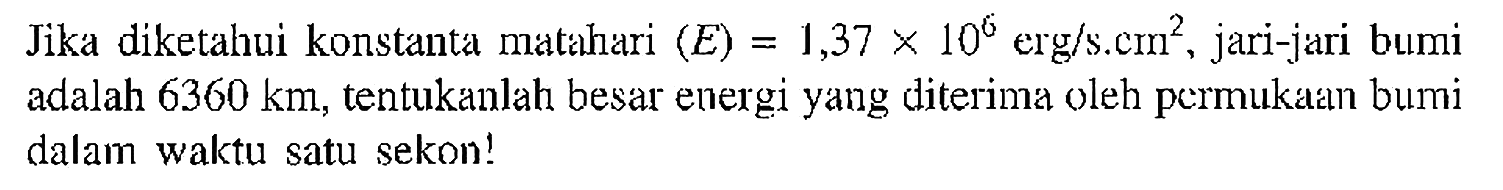 Jika diketahui konstanta matthari  (E)=1,37 x 10^6  erg/s.cm  ^2 , jari-jari bumi adalah  6360 km , tentukanlah besar energi yang diterima oleh permukain bumi dalam waktu satu sekon!