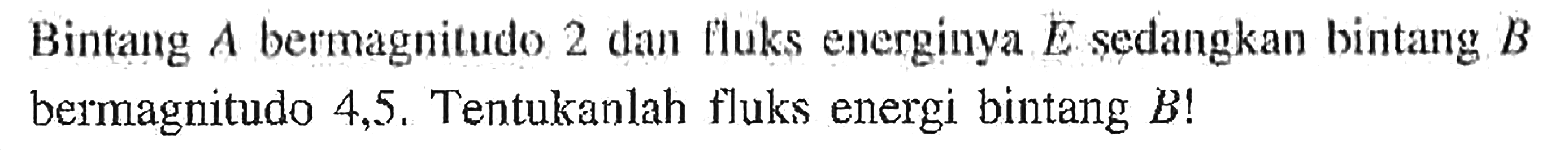 Bintang  A  bermagnitudo 2 dan lluks energinya  E  sedangkan bintang  B  bermagnitudo 4,5 . Tentukanlah fluks energi bintang  B  !