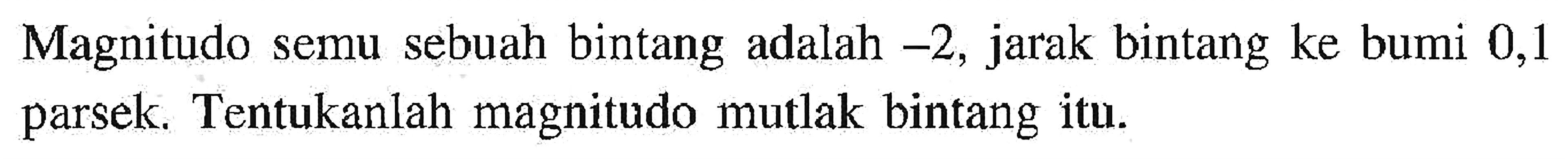 Magnitudo semu sebuah bintang adalah  -2 , jarak bintang ke bumi 0,1 parsek. Tentukanlah magnitudo mutlak bintang itu.