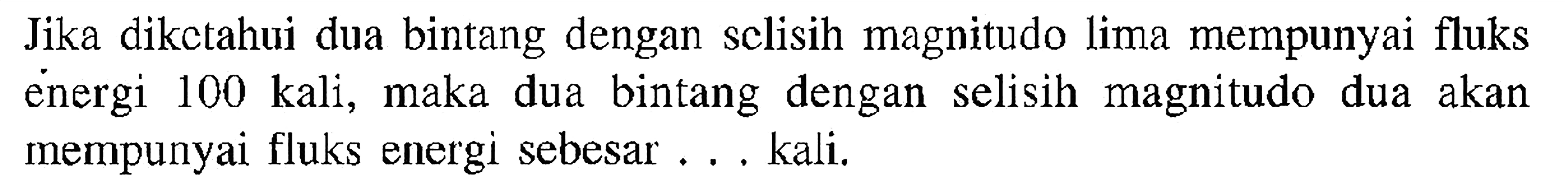 Jika dikctahui dua bintang dengan sclisih magnitudo lima mempunyai fluks energi 100 kali, maka dua bintang dengan selisih magnitudo dua akan mempunyai fluks energi sebesar ... kali.