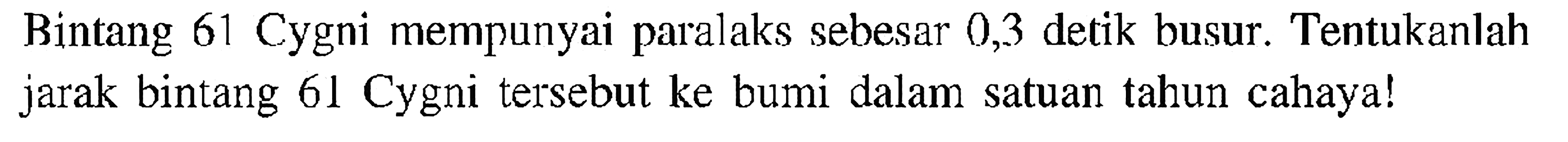 Bintang 61 Cygni mempunyai paralaks sebesar 0,3 detik busur. Tentukanlah jarak bintang 61 Cygni tersebut ke bumi dalam satuan tahun cahaya!