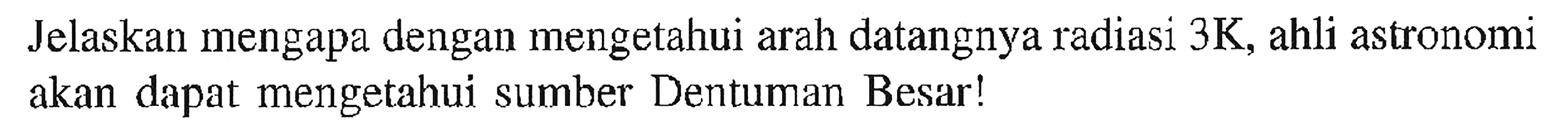 Jelaskan mengapa dengan mengetahui arah datangnya radiasi  3 ~K , ahli astronomi akan dapat mengetahui sumber Dentuman Besar!