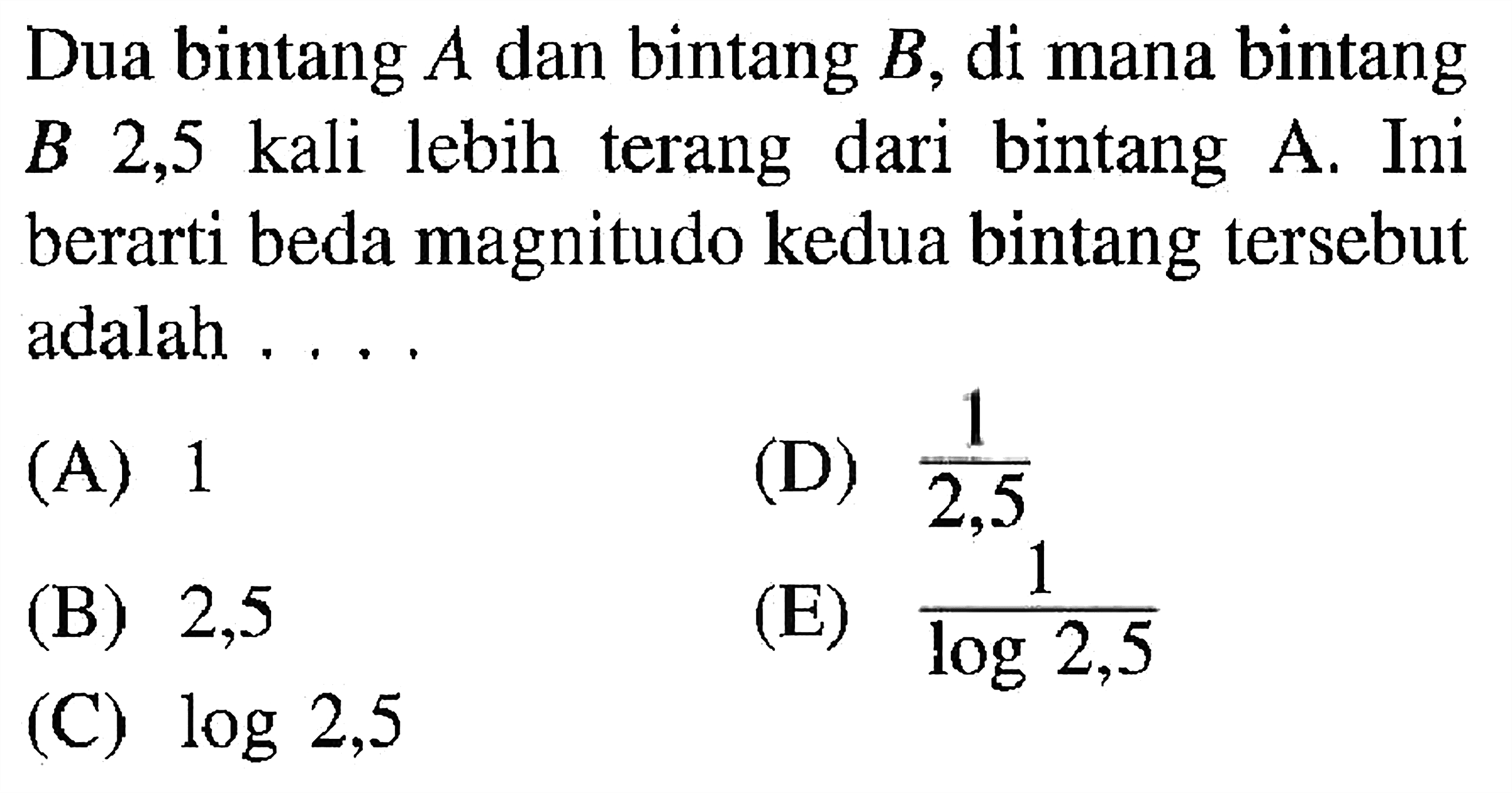 Dua bintang A dan bintang B, di mana bintang B 2,5 kali lebih terang dari bintang A. Ini berarti beda magnitudo kedua bintang tersebut adalah ....