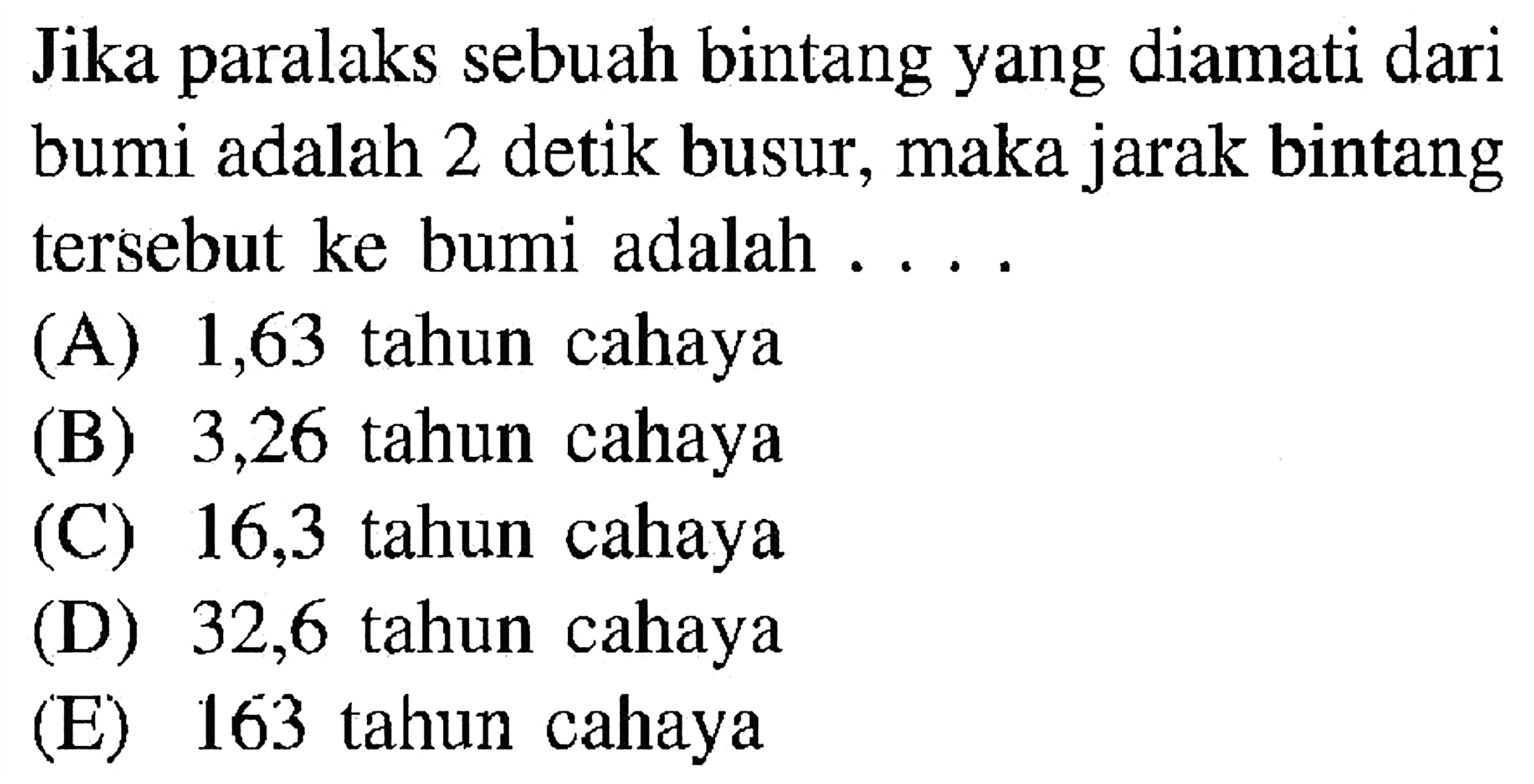 Jika paralaks sebuah bintang yang diamati dari bumi adalah 2 detik busur, maka jarak bintang tersebut ke bumi adalah ....