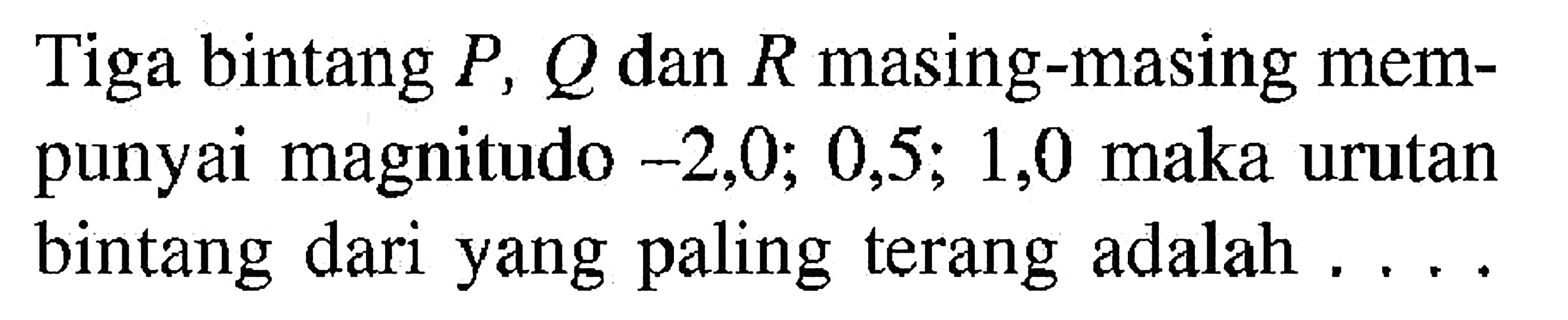 Tiga bintang P, Q dan R masing-masing mempunyai magnitudo -2,0; 0,5; 1,0 maka urutan bintang dari yang paling terang adalah ....