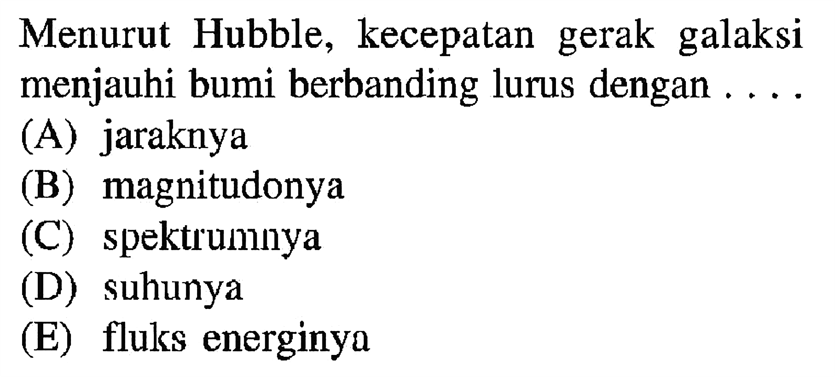 Menurut Hubble, kecepatan gerak galaksi menjauhi bumi berbanding lurus dengan ....
(A) jaraknya
(B) magnitudonya
(C) spektiunnya
(D) suhunya
(E) fluks energinya