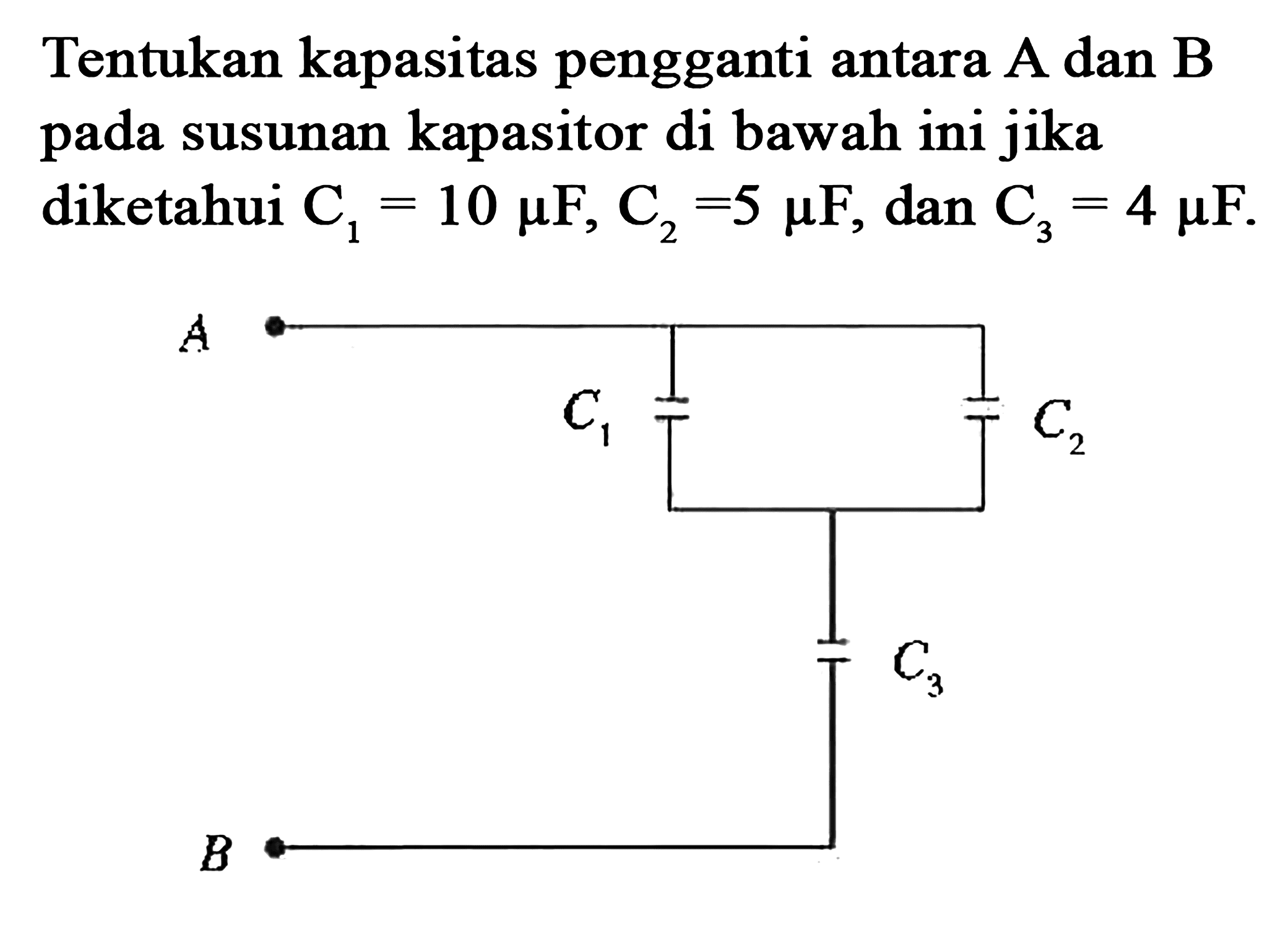 Tentukan kapasitas pengganti antara A dan B pada susunan kapasitor di bawah ini jika diketahui C1 = 10 muF, C2 = 5 muF, dan C3 = 4 muF.