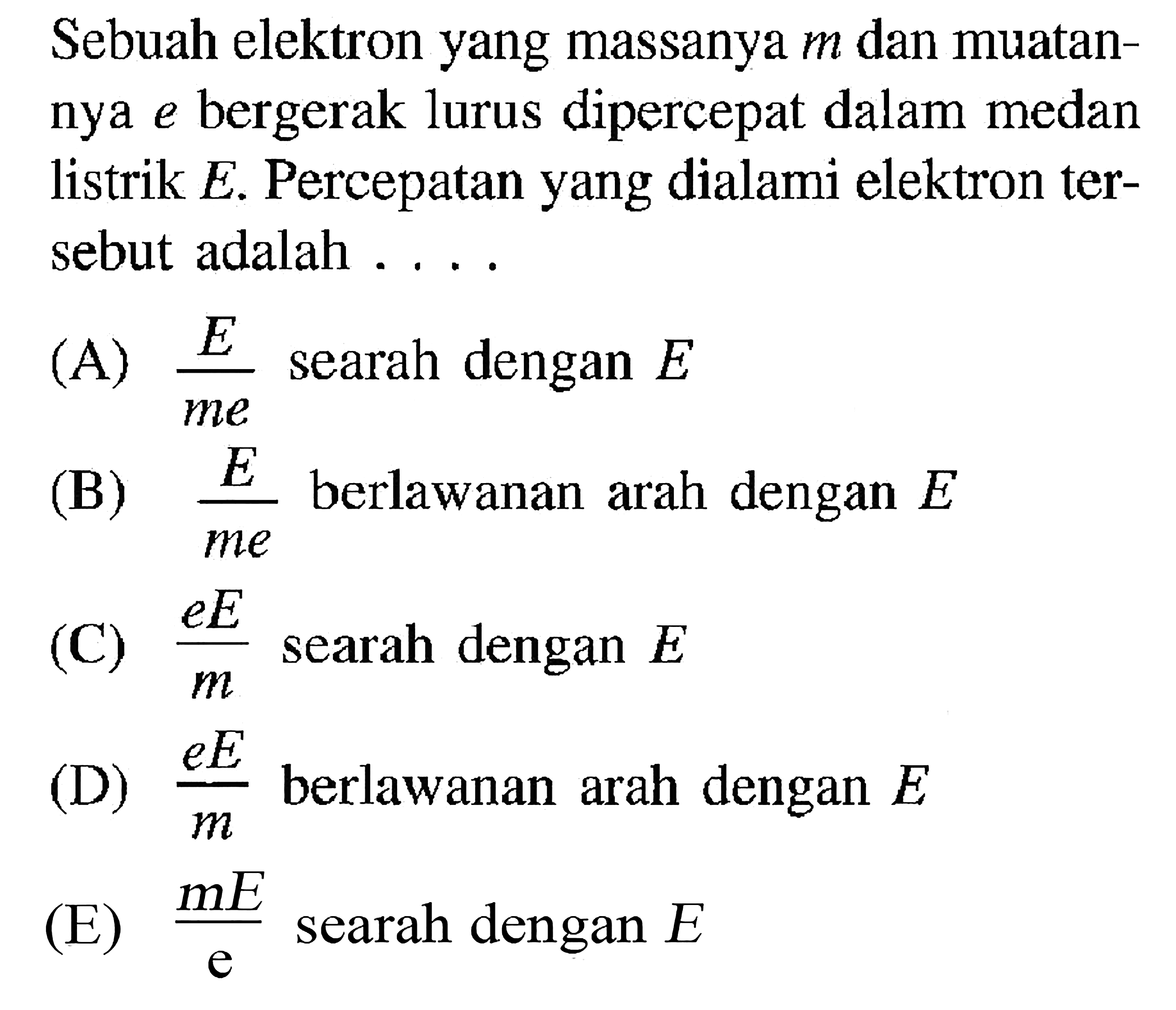 Sebuah elektron yang massanya m dan muatan- nya e bergerak lurus dipercepat dalam medan listrik E. Percepatan yang dialami elektron ter- sebut adalah ...