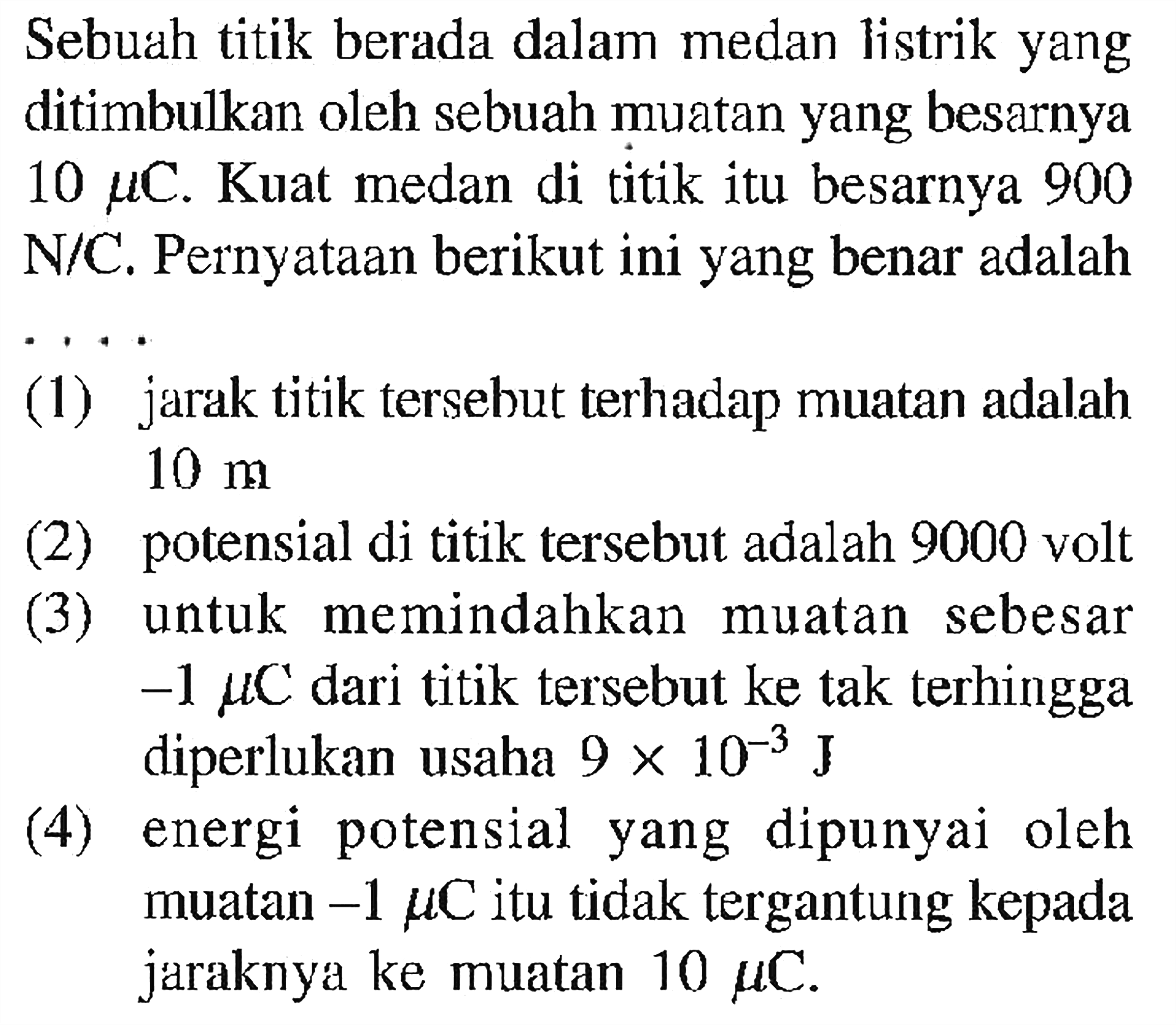 Sebuah titik berada dalam medan listrik yang ditimbulkan oleh sebuah muatan yang besarnya 10 mu C. Kuat medan di titik itu besarnya 900 N/C. Pernyataan berikut ini yang benar adalah ....